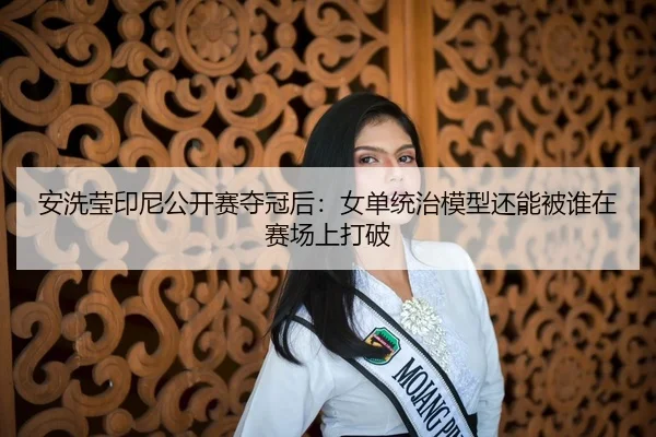 安洗莹印尼公开赛夺冠后：女单统治模型还能被谁在赛场上打破