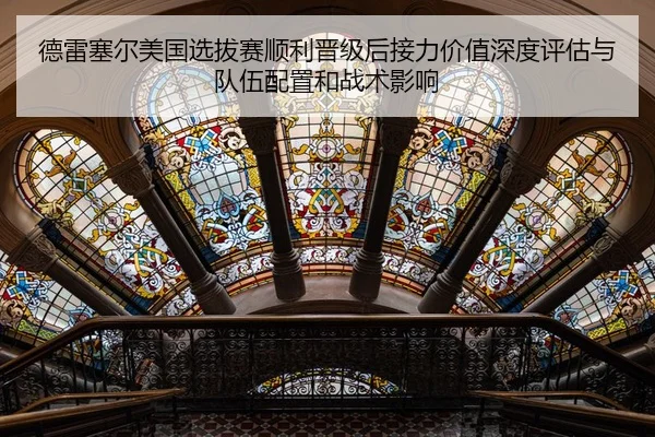 德雷塞尔美国选拔赛顺利晋级后接力价值深度评估与队伍配置和战术影响