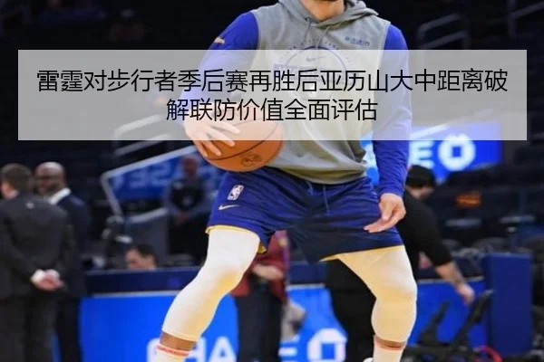雷霆对步行者季后赛再胜后亚历山大中距离破解联防价值全面评估